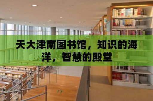 天大津南圖書館，知識的海洋，智慧的殿堂