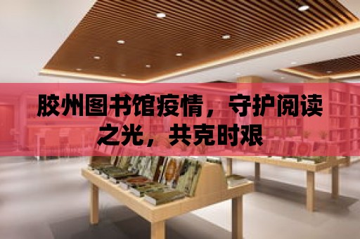 膠州圖書館疫情，守護閱讀之光，共克時艱