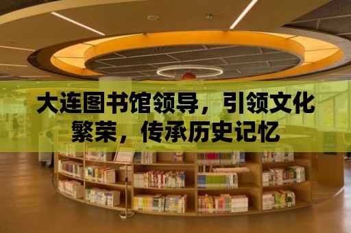 大連圖書館領導，引領文化繁榮，傳承歷史記憶