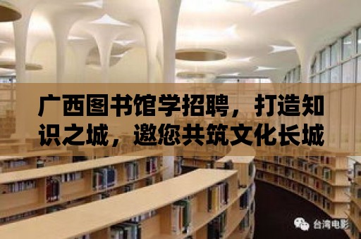 廣西圖書館學招聘，打造知識之城，邀您共筑文化長城