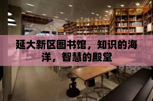 延大新區圖書館，知識的海洋，智慧的殿堂