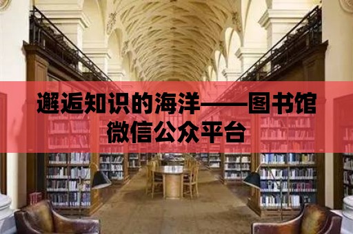 邂逅知識的海洋——圖書館微信公眾平臺