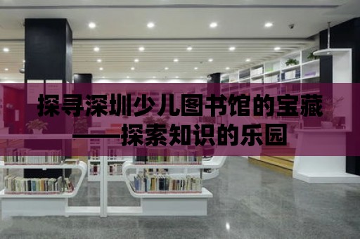 探尋深圳少兒圖書館的寶藏——探索知識的樂園