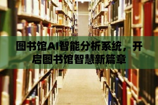 圖書館AI智能分析系統(tǒng)，開啟圖書館智慧新篇章