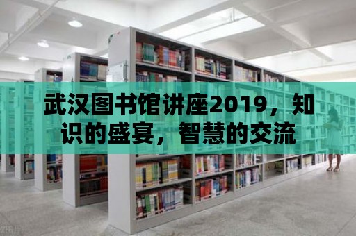 武漢圖書館講座2019，知識的盛宴，智慧的交流