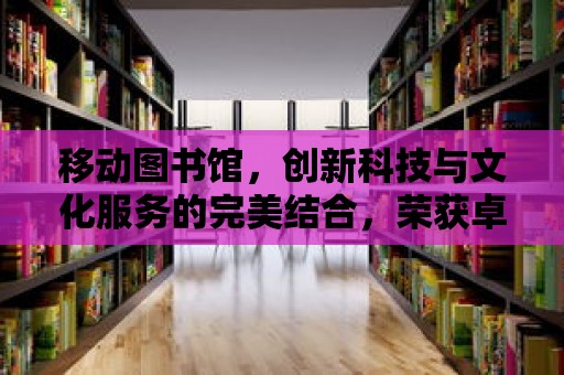 移動圖書館，創(chuàng)新科技與文化服務(wù)的完美結(jié)合，榮獲卓越獎項