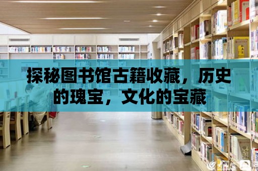 探秘圖書館古籍收藏，歷史的瑰寶，文化的寶藏