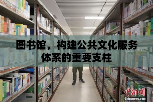 圖書館，構建公共文化服務體系的重要支柱