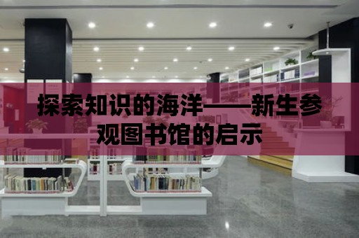 探索知識的海洋——新生參觀圖書館的啟示