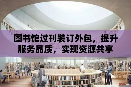 圖書館過刊裝訂外包，提升服務品質，實現資源共享