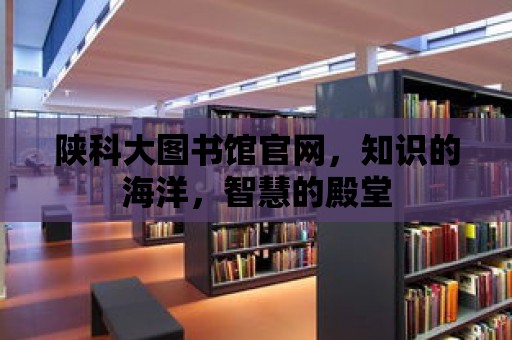 陜科大圖書館官網，知識的海洋，智慧的殿堂