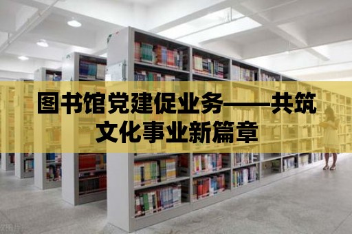 圖書館黨建促業務——共筑文化事業新篇章