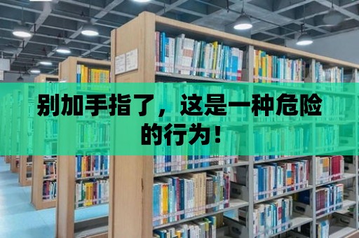 別加手指了，這是一種危險(xiǎn)的行為！