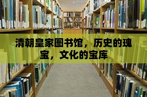 清朝皇家圖書館，歷史的瑰寶，文化的寶庫