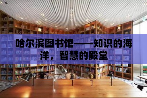 哈爾濱圖書館——知識的海洋，智慧的殿堂