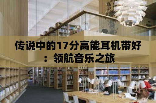 傳說(shuō)中的17分高能耳機(jī)帶好：領(lǐng)航音樂(lè)之旅