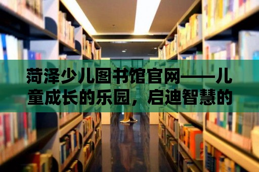 菏澤少兒圖書館官網(wǎng)——兒童成長(zhǎng)的樂園，啟迪智慧的燈塔