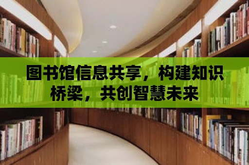 圖書館信息共享，構建知識橋梁，共創智慧未來