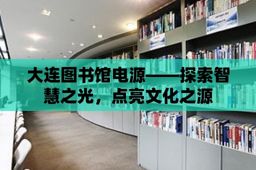 大連圖書館電源——探索智慧之光，點亮文化之源