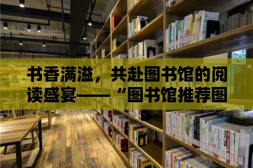 書香滿溢，共赴圖書館的閱讀盛宴——“圖書館推薦圖書活動”