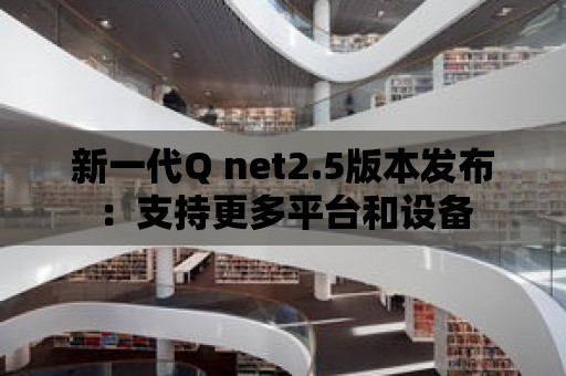 新一代Q net2.5版本發布：支持更多平臺和設備