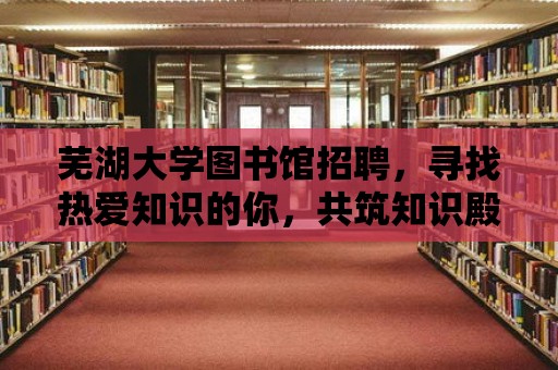 蕪湖大學圖書館招聘，尋找熱愛知識的你，共筑知識殿堂