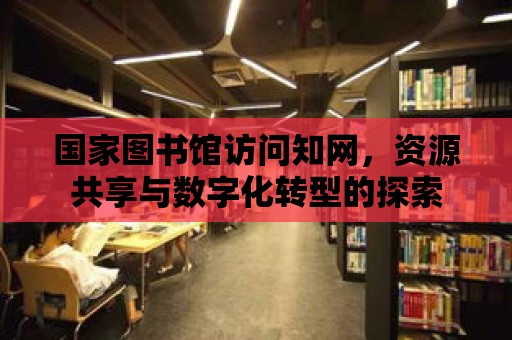 國家圖書館訪問知網，資源共享與數字化轉型的探索