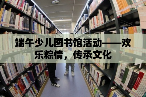 端午少兒圖書館活動——歡樂粽情，傳承文化