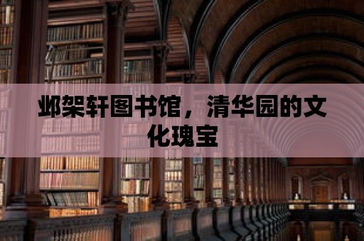 鄴架軒圖書館，清華園的文化瑰寶