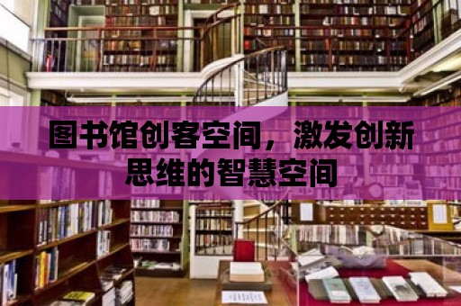 圖書館創(chuàng)客空間，激發(fā)創(chuàng)新思維的智慧空間