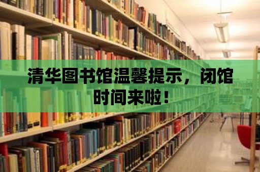 清華圖書館溫馨提示，閉館時間來啦！