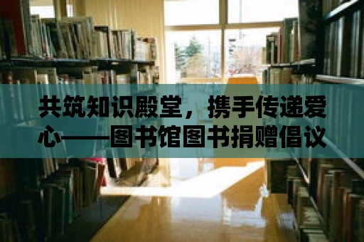 共筑知識殿堂，攜手傳遞愛心——圖書館圖書捐贈倡議