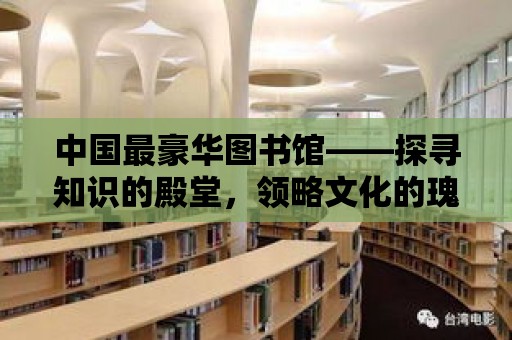 中國最豪華圖書館——探尋知識的殿堂，領略文化的瑰寶