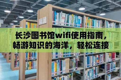 長沙圖書館wifi使用指南，暢游知識的海洋，輕松連接網絡世界