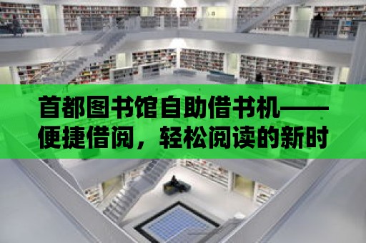 首都圖書館自助借書機——便捷借閱，輕松閱讀的新時代寵兒