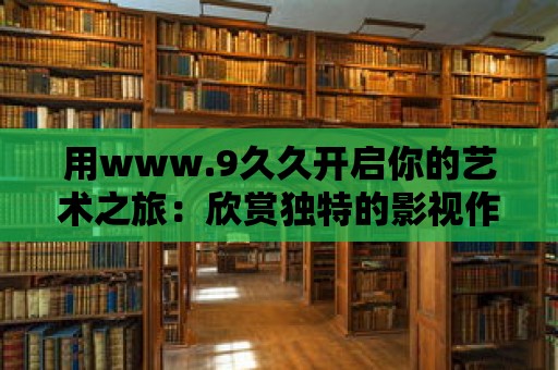 用www.9久久開啟你的藝術之旅：欣賞獨特的影視作品