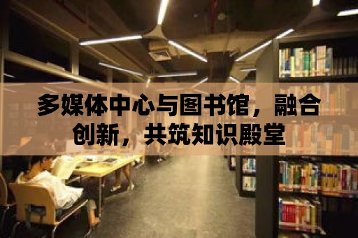 多媒體中心與圖書館，融合創新，共筑知識殿堂