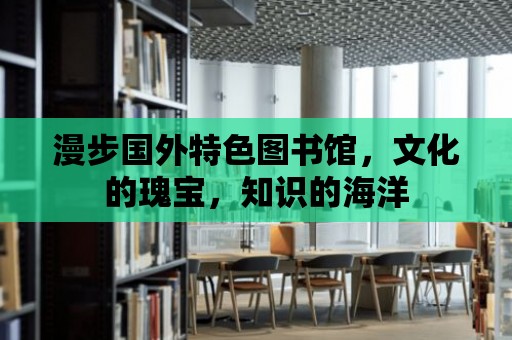 漫步國外特色圖書館，文化的瑰寶，知識的海洋