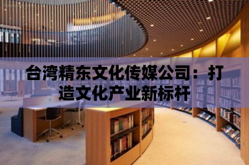 臺灣精東文化傳媒公司：打造文化產業新標桿