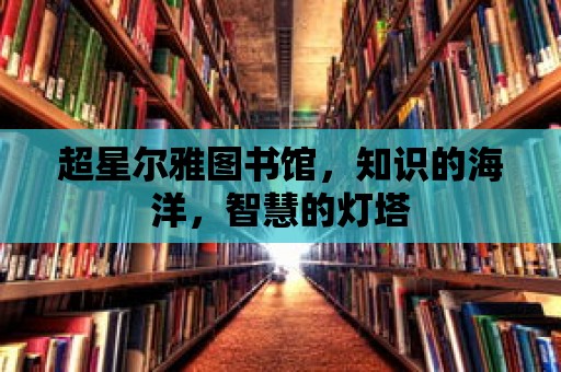 超星爾雅圖書(shū)館，知識(shí)的海洋，智慧的燈塔