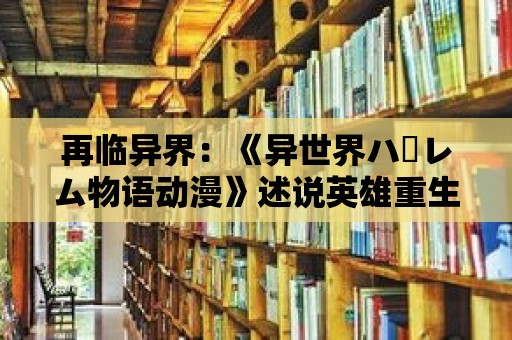 再臨異界：《異世界ハーレム物語動漫》述說英雄重生傳奇