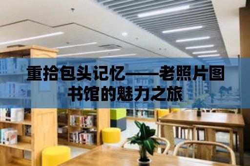 重拾包頭記憶——老照片圖書館的魅力之旅