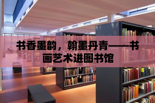 書香墨韻，翰墨丹青——書畫藝術進圖書館