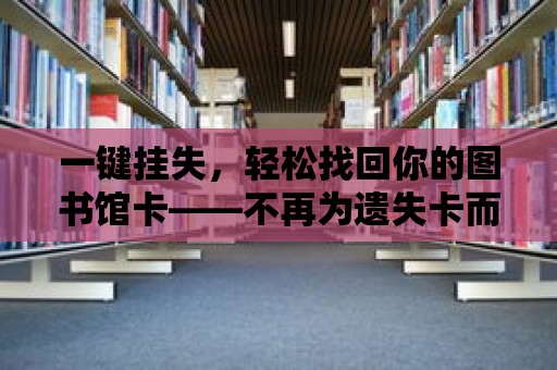 一鍵掛失，輕松找回你的圖書館卡——不再為遺失卡而煩惱！