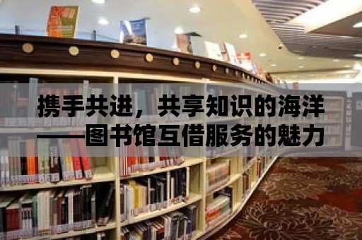 攜手共進，共享知識的海洋——圖書館互借服務的魅力