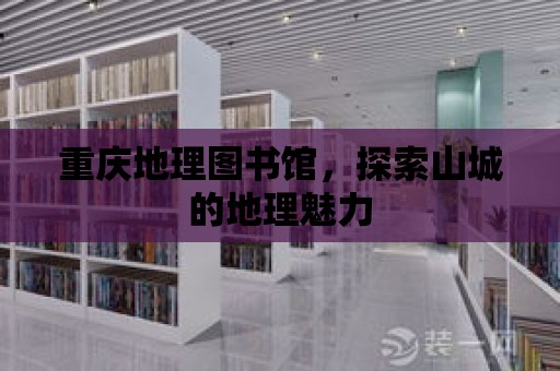 重慶地理圖書館，探索山城的地理魅力