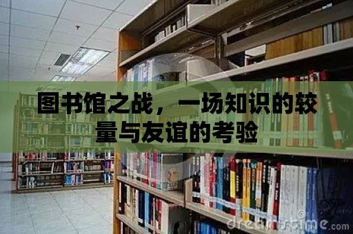 圖書館之戰，一場知識的較量與友誼的考驗