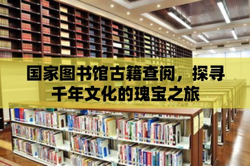 國家圖書館古籍查閱，探尋千年文化的瑰寶之旅