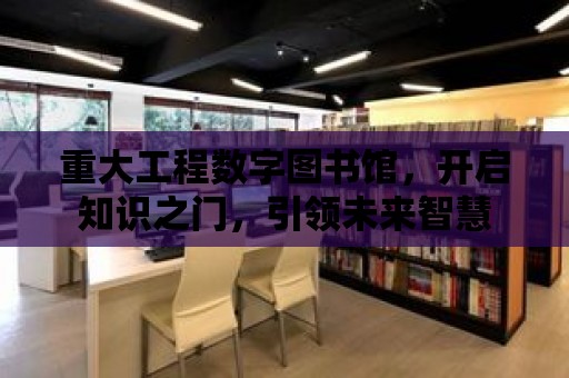 重大工程數字圖書館，開啟知識之門，引領未來智慧