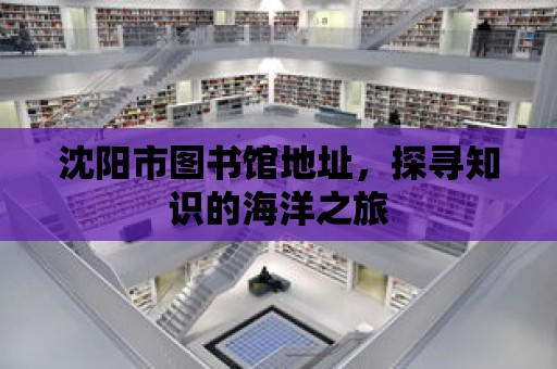 沈陽市圖書館地址，探尋知識的海洋之旅